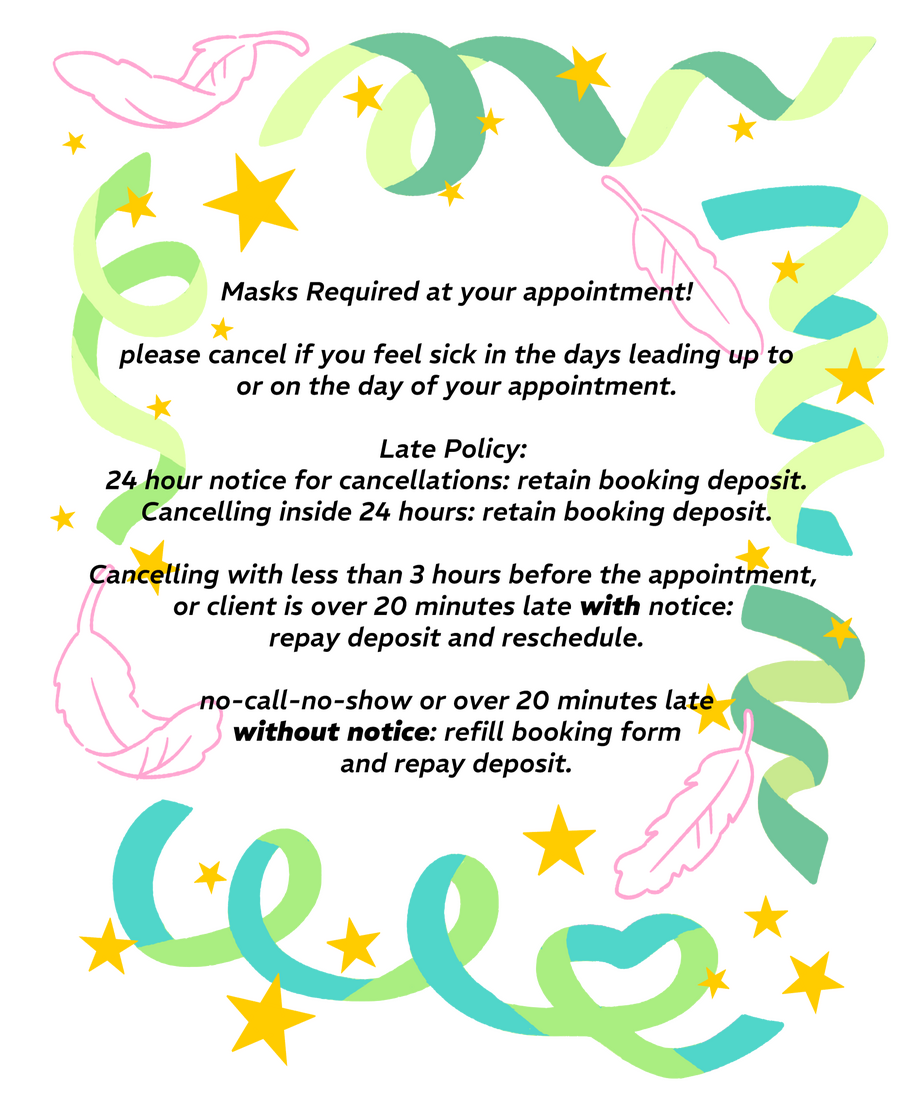 Masks Required at your appointment! please cancel if you feel sick in the days leading up to, or on the day of your appointment. Late Policy: 24 hour notice for cancellations: retain booking deposit. Cancelling inside 24 hours: retain booking deposit.